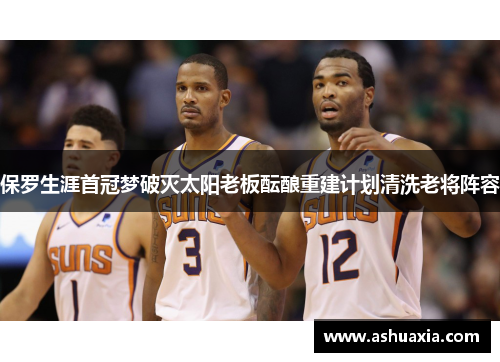 保罗生涯首冠梦破灭太阳老板酝酿重建计划清洗老将阵容
