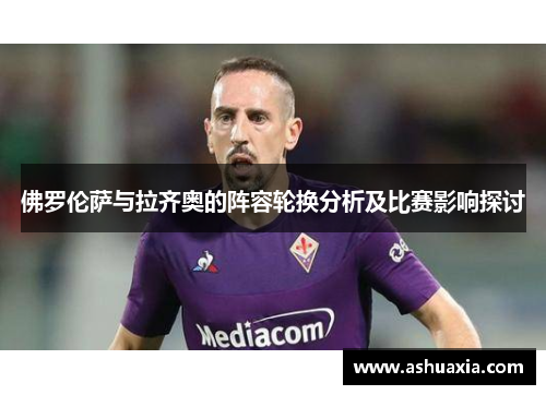 佛罗伦萨与拉齐奥的阵容轮换分析及比赛影响探讨