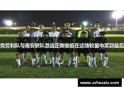 克劳利队与南安联队激战正酣谁能在这场较量中笑到最后