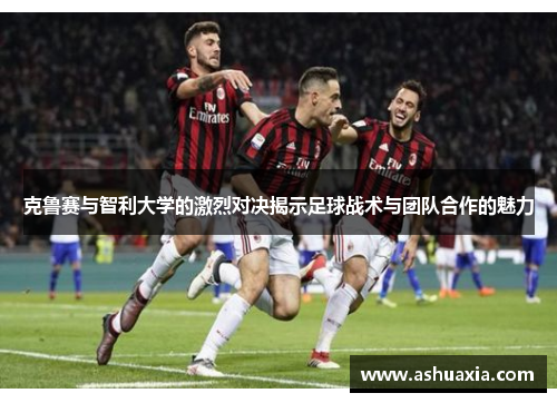 克鲁赛与智利大学的激烈对决揭示足球战术与团队合作的魅力