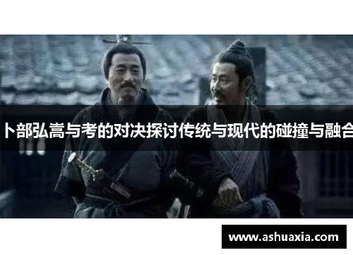 卜部弘嵩与考的对决探讨传统与现代的碰撞与融合