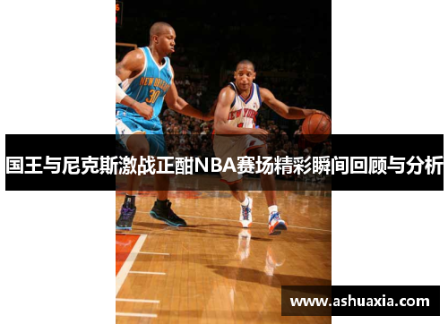 国王与尼克斯激战正酣NBA赛场精彩瞬间回顾与分析