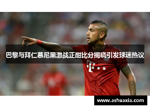 巴黎与拜仁慕尼黑激战正酣比分揭晓引发球迷热议