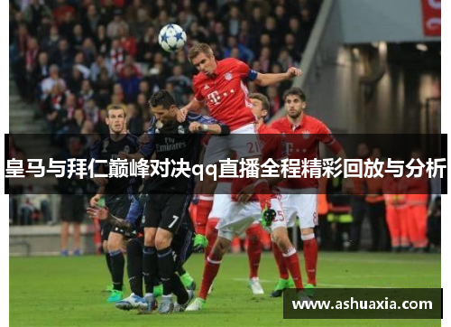 皇马与拜仁巅峰对决qq直播全程精彩回放与分析