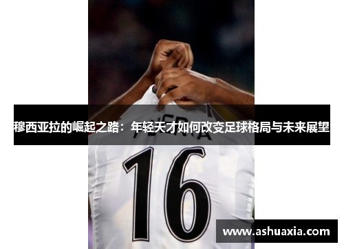 穆西亚拉的崛起之路：年轻天才如何改变足球格局与未来展望