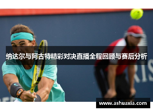 纳达尔与阿古特精彩对决直播全程回顾与赛后分析