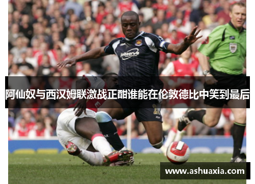 阿仙奴与西汉姆联激战正酣谁能在伦敦德比中笑到最后