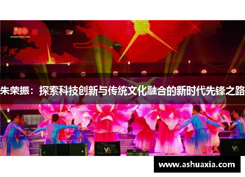 朱荣振：探索科技创新与传统文化融合的新时代先锋之路