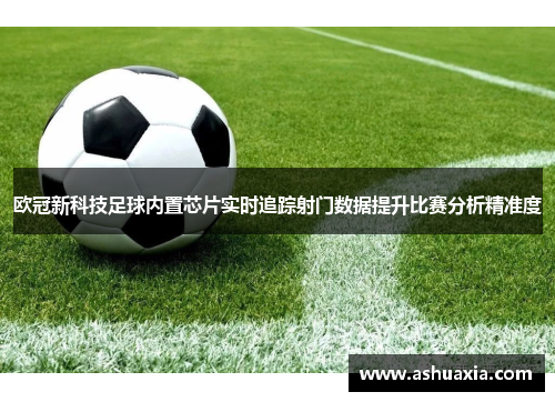 欧冠新科技足球内置芯片实时追踪射门数据提升比赛分析精准度