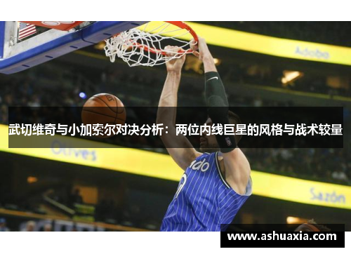 武切维奇与小加索尔对决分析：两位内线巨星的风格与战术较量