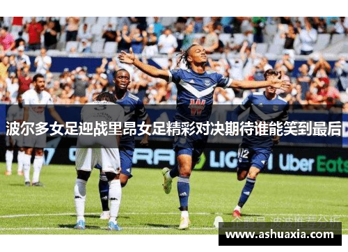 波尔多女足迎战里昂女足精彩对决期待谁能笑到最后