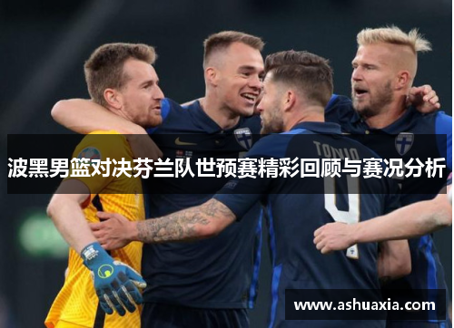 波黑男篮对决芬兰队世预赛精彩回顾与赛况分析