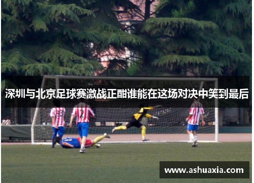 深圳与北京足球赛激战正酣谁能在这场对决中笑到最后