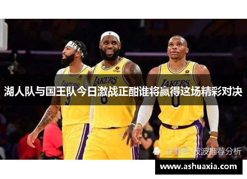 湖人队与国王队今日激战正酣谁将赢得这场精彩对决