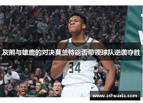 灰熊与雄鹿的对决莫兰特能否带领球队逆袭夺胜