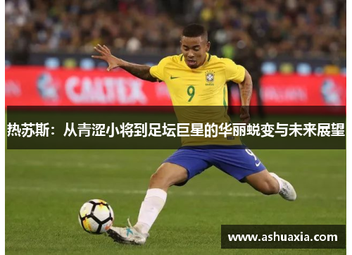 热苏斯：从青涩小将到足坛巨星的华丽蜕变与未来展望